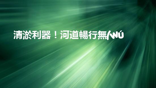 清淤利器！河道暢行無(wú)阻，這個(gè)設(shè)備是什么神器？